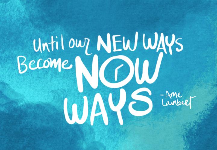 "Until our new ways become now ways" - Ame Lambert