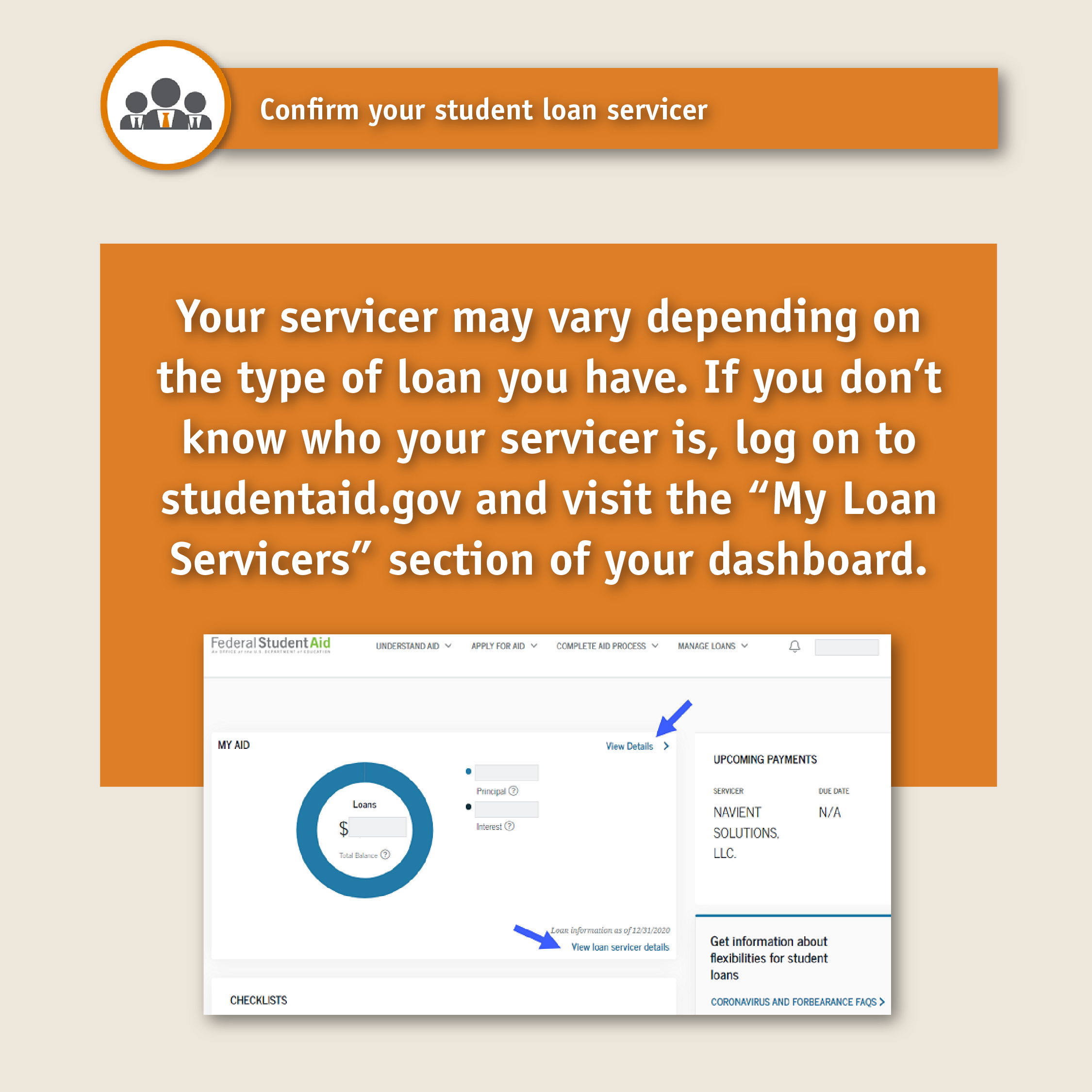 Confirm your student loan servicer. Text: Your servicer may vary depending on the type of loan you have. If you don't know who your servicer is, log on to studentaid.gov and visit the "My Loan Servicers" section of your dashboard.