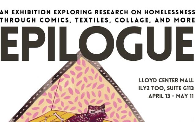 Epilogue Opening Event: April 13, 4-7 pm. Epilogue is an exhibition that will open April 13 and run through May 11 at ILY2 Too gallery in Lloyd Center Mall.